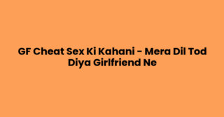 GF Cheat Sex Ki Kahani – Mera Dil Tod Diya Girlfriend Ne