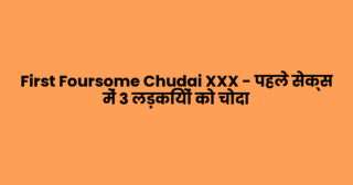 First Foursome Chudai XXX – पहले सेक्स में 3 लड़कियों को चोदा