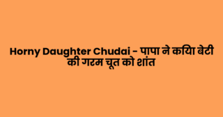 Horny Daughter Chudai – पापा ने किया बेटी की गरम चूत को शांत